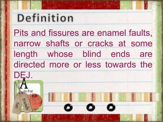 Pits and fissures are enamel faults,
narrow shafts or cracks at some
length whose blind ends are
directed more or less towards the
DEJ.
 