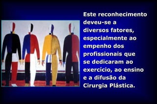 Este reconhecimento
deveu-se a
diversos fatores,
especialmente ao
empenho dos
profissionais que
se dedicaram ao
exercício, ao ensino
e a difusão da
Cirurgia Plástica.
 
