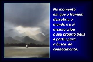 No momento
em que o Homem
descobriu o
mundo e a si
mesmo criou
o seu próprio Deus
e partiu para
a busca do
conhecimento.
 