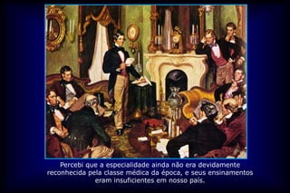 Percebi que a especialidade ainda não era devidamente
reconhecida pela classe médica da época, e seus ensinamentos
              eram insuficientes em nosso país.
 