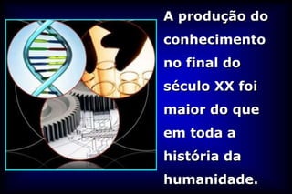 A produção do
conhecimento
no final do
século XX foi
maior do que
em toda a
história da
humanidade.
 