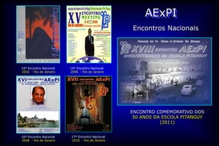 AExPI
                                                Encontros Nacionais




14º Encontro Nacional   15º Encontro Nacional
2002 - Rio de Janeiro   2006 - Rio de Janeiro




                                                ENCONTRO COMEMORATIVO DOS
                                                 50 ANOS DA ESCOLA PITANGUY
                                                           (2011)


16º Encontro Nacional   17º Encontro Nacional
2008 - Rio de Janeiro   2010 - Rio de Janeiro
 