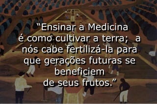 “Ensinar a Medicina
é como cultivar a terra; a
 nós cabe fertilizá-la para
 que gerações futuras se
       beneficiem
     de seus frutos.”
 
