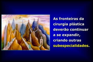 As fronteiras da
cirurgia plástica
deverão continuar
a se expandir,
criando outras
subespecialidades.
 