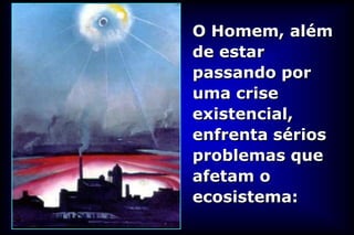 O Homem, além
de estar
passando por
uma crise
existencial,
enfrenta sérios
problemas que
afetam o
ecosistema:
 