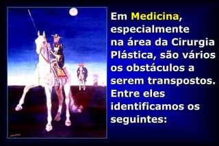 Em Medicina,
especialmente
na área da Cirurgia
Plástica, são vários
os obstáculos a
serem transpostos.
Entre eles
identificamos os
seguintes:
 