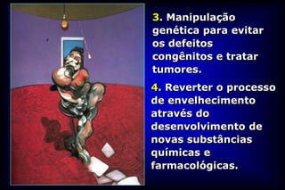 3. Manipulação
genética para evitar
os defeitos
congênitos e tratar
tumores.
4. Reverter o processo
de envelhecimento
através do
desenvolvimento de
novas substâncias
químicas e
farmacológicas.
 