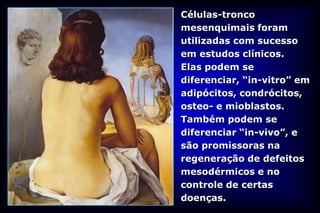 Células-tronco
mesenquimais foram
utilizadas com sucesso
em estudos clínicos.
Elas podem se
diferenciar, “in-vitro” em
adipócitos, condrócitos,
osteo- e mioblastos.
Também podem se
diferenciar “in-vivo”, e
são promissoras na
regeneração de defeitos
mesodérmicos e no
controle de certas
doenças.
 