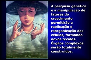 A pesquisa genética
e a manipulação de
fatores do
crescimento
permitirão a
replicação e
reorganização das
células, formando
novos tecidos.
Órgãos complexos
serão totalmente
construídos.
 