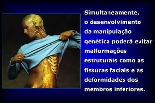 Simultaneamente,
o desenvolvimento
da manipulação
genética poderá evitar
malformações
estruturais como as
fissuras faciais e as
deformidades dos
membros inferiores.
 