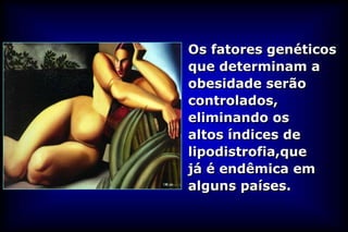 Os fatores genéticos
que determinam a
obesidade serão
controlados,
eliminando os
altos índices de
lipodistrofia,que
já é endêmica em
alguns países.
 