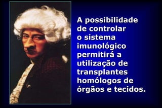 A possibilidade
de controlar
o sistema
imunológico
permitirá a
utilização de
transplantes
homólogos de
órgãos e tecidos.
 