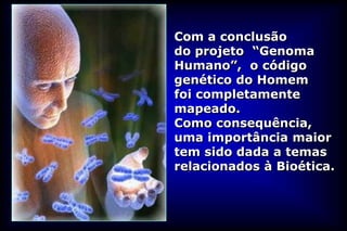 Com a conclusão
do projeto “Genoma
Humano”, o código
genético do Homem
foi completamente
mapeado.
Como consequência,
uma importância maior
tem sido dada a temas
relacionados à Bioética.
 