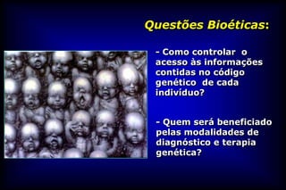 Questões Bioéticas:

 - Como controlar o
 acesso às informações
 contidas no código
 genético de cada
 indivíduo?


 - Quem será beneficiado
 pelas modalidades de
 diagnóstico e terapia
 genética?
 