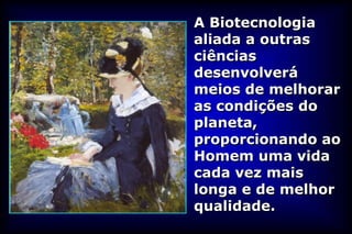 A Biotecnologia
aliada a outras
ciências
desenvolverá
meios de melhorar
as condições do
planeta,
proporcionando ao
Homem uma vida
cada vez mais
longa e de melhor
qualidade.
 