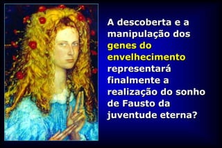 A descoberta e a
manipulação dos
genes do
envelhecimento
representará
finalmente a
realização do sonho
de Fausto da
juventude eterna?
 