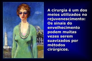 A cirurgia é um dos
meios utilizados no
rejuvenescimento:
Os sinais do
envelhecimento
podem muitas
vezes serem
suavizados por
métodos
cirúrgicos.
 