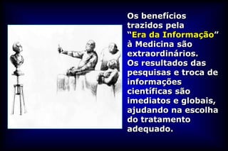 Os benefícios
trazidos pela
“Era da Informação”
à Medicina são
extraordinários.
Os resultados das
pesquisas e troca de
informações
científicas são
imediatos e globais,
ajudando na escolha
do tratamento
adequado.
 