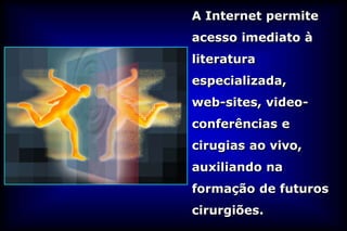 A Internet permite
acesso imediato à
literatura
especializada,
web-sites, video-
conferências e
cirugias ao vivo,
auxiliando na
formação de futuros
cirurgiões.
 