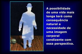 A possibilidade
de uma vida mais
longa terá como
consequência
natural a
necessidade de
uma imagem
corporal
condizente com
essa perspectiva.
 