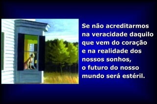 Se não acreditarmos
na veracidade daquilo
que vem do coração
e na realidade dos
nossos sonhos,
o futuro do nosso
mundo será estéril.
 