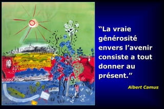 “La vraie
générosité
envers l’avenir
consiste a tout
donner au
présent.”
        Albert Camus
 