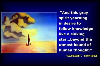 “And this gray
spirit yearning
in desire to
follow knowledge
like a sinking
star…beyond the
utmost bound of
human thought.”
   “ULYSSES”, Tennyson
 