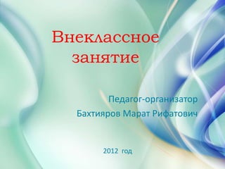 Внеклассное 
занятие 
Педагог-организатор 
Бахтияров Марат Рифатович 
2012 год 
 