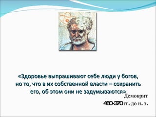 «Здоровье выпрашивают себе люди у богов, но то, что в их собственной власти – сохранить его, об этом они не задумываются» Демокрит 460-370 гг. до н. э. 