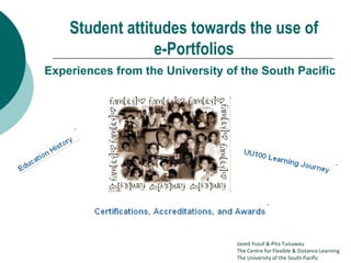 Student attitudes towards the use of
                 e-Portfolios
Experiences from the University of the South Pacific




                                  Javed Yusuf & Pita Tuisawau
                                  The Centre for Flexible & Distance Learning
                                  The University of the South Pacific
 