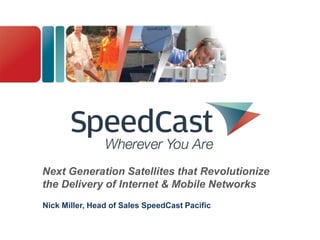 Next Generation Satellites that Revolutionize
the Delivery of Internet & Mobile Networks
Nick Miller, Head of Sales SpeedCast Pacific
 