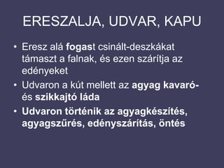 ERESZALJA, UDVAR, KAPUEresz alá fogast csinált-deszkákat támaszt a falnak, és ezen szárítja az edényeketUdvaron a kút mellett az agyag kavaró- és szikkajtó ládaUdvaron történik az agyagkészítés, agyagszűrés, edényszárítás, öntés