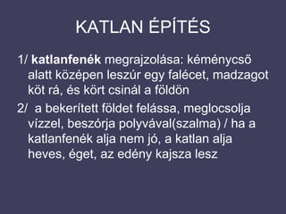 KATLAN ÉPÍTÉS1/ katlanfenék megrajzolása: kéménycső alatt középen leszúr egy falécet, madzagot köt rá, és kört csinál a földön2/  a bekerített földet felássa, meglocsolja vízzel, beszórja polyvával(szalma) / ha a katlanfenék alja nem jó, a katlan alja heves, éget, az edény kajsza lesz