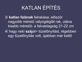 KATLAN ÉPÍTÉS3/ katlan falának felrakása: először nagyobb méretű vályogtéglát rak, utána kisebb méretűt- a falvastagság 21-22 cm4/ hagy neki szájat= tüzelőnyílást, régebben egy tüzelőnyílás volt, újabban már kettő