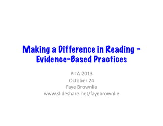 Making a Difference in Reading –
Evidence-Based Practices
PITA	
  2013	
  
October	
  24	
  
Faye	
  Brownlie	
  
www.slideshare.net/fayebrownlie	
  

 