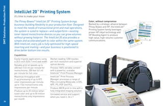 DMT Solutions: Production Print

                                  IntelliJet 20™ Printing System
                                  It’s time to make your move
                                  The Pitney Bowes® IntelliJet 20™ Printing System brings                 Color, without compromise
                                  business-building flexibility to your production floor. Designed        Backed by a strategic alliance between
                                                                                                          Pitney Bowes and HP, the IntelliJet™
                                  to meet the needs of transactional print and mail operations,
                                                                                                          Printing System family leverages
                                  the system is sized to replace—and outperform—existing                  proven HP inkjet technology and
                                  toner-based monochrome devices so you can grow volumes                  HP Bonding Agent to produce
                                  without growing footprint. The IntelliJet 20 also provides a            high-value, high-volume customer
                                  simple and accelerated path to color within the same system.            communications.
                                  With IntelliJet, every job is fully optimized for high-speed
                                  inserting and mailing—and your business is positioned to
                                  drive better bottom line results.
                                  Capabilities
                                  Easily migrate applications using   Market-leading 1200 nozzles
                                  a 20.5-inch (520.7 mm) web width    per inch resolution and superior
                                  Reliably print at speeds up to      optical density
                                  400 feet (122 m) per minute for     Process 100% variable content
                                  monochrome; 200 feet (61 m)         with a powerful, scalable
                                  per minute for full color           IntelliJet™ Print Process Manager
                                  Maximize throughput with            IntelliJet™ Print Process
                                  2-up processing of up to 872        Manager processes a range of
                                  color impressions per minute;       PDLs including Metacode, LCDS,
                                  up to 1744 monochrome only          APF, PS, PDF and PCL
                                  impressions per minute              Produce MICR print in-line with a
                                  Produce up to 25 million letter-    fully integrated imaging solution
                                  sized color and up to 50 million    Unrivaled service and support
                                  monochrome only impressions         when you need it, 24 x 7
                                  per month
           26
 
