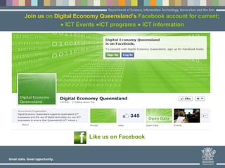 Like us on Facebook
Join us on Digital Economy Queensland’s Facebook account for current;
● ICT Events ●ICT programs ● ICT information
 