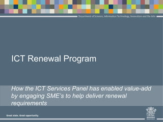 ICT Renewal Program
How the ICT Services Panel has enabled value-add
by engaging SME’s to help deliver renewal
requirements
 