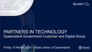 PARTNERS IN TECHNOLOGY
Queensland Government Customer and Digital Group
Friday 15 March 2024 – State Library of Queensland
 