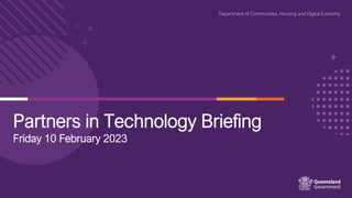 Partners in Technology Briefing
Friday 10 February 2023
Department of Communities, Housing and Digital Economy
 