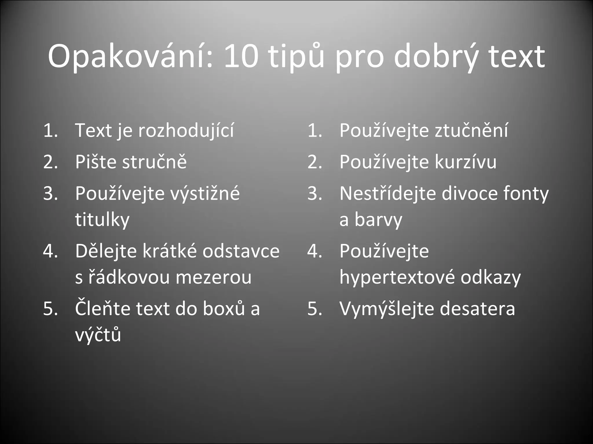 Opakování: 10 tipů pro  dobr ý text Text je rozhodující Pište stručně Používejte výstižné titulky Dělejte krátké odstavce s řádkovou mezerou Čleňte text do boxů a výčtů Používejte ztučnění Používejte kurzívu Nestřídejte divoce fonty a barvy Používejte hypertextové odkazy Vymýšlejte desatera 