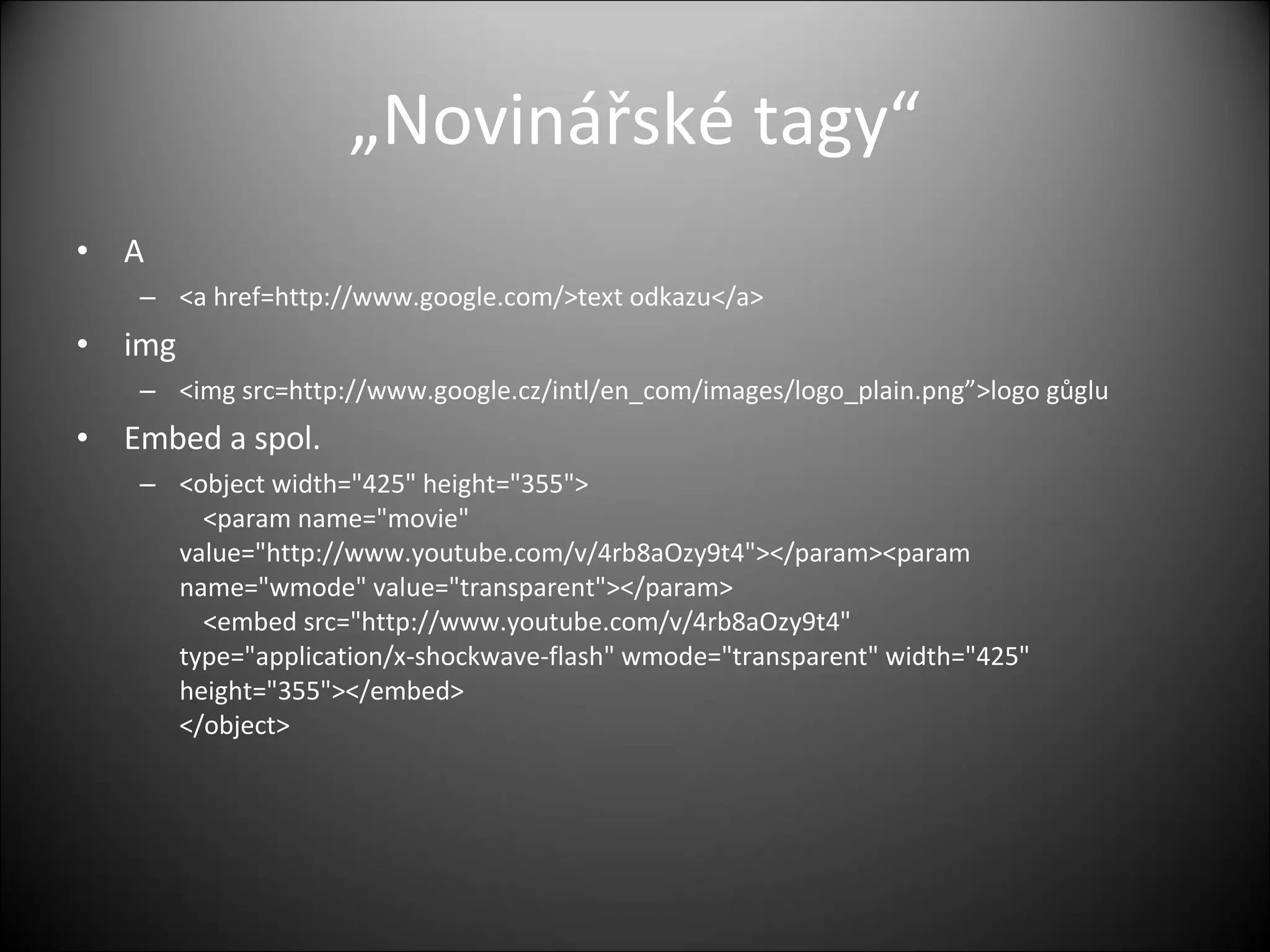 „ Novinářské tagy“ A <a href=http://www.google.com/>text odka zu </a> img <img src=http://www.google.cz/intl/en_com/images/logo_plain.png”>logo g ůglu Embed a spol. <object width=&quot;425&quot; height=&quot;355&quot;> <param name=&quot;movie&quot;  value=&quot;http://www.youtube.com/v/4rb8aOzy9t4&quot;></param><param  name=&quot;wmode&quot; value=&quot;transparent&quot;></param> <embed src=&quot;http://www.youtube.com/v/4rb8aOzy9t4&quot;  type=&quot;application/x-shockwave-flash&quot; wmode=&quot;transparent&quot; width=&quot;425&quot;  height=&quot;355&quot;></embed> </object> 