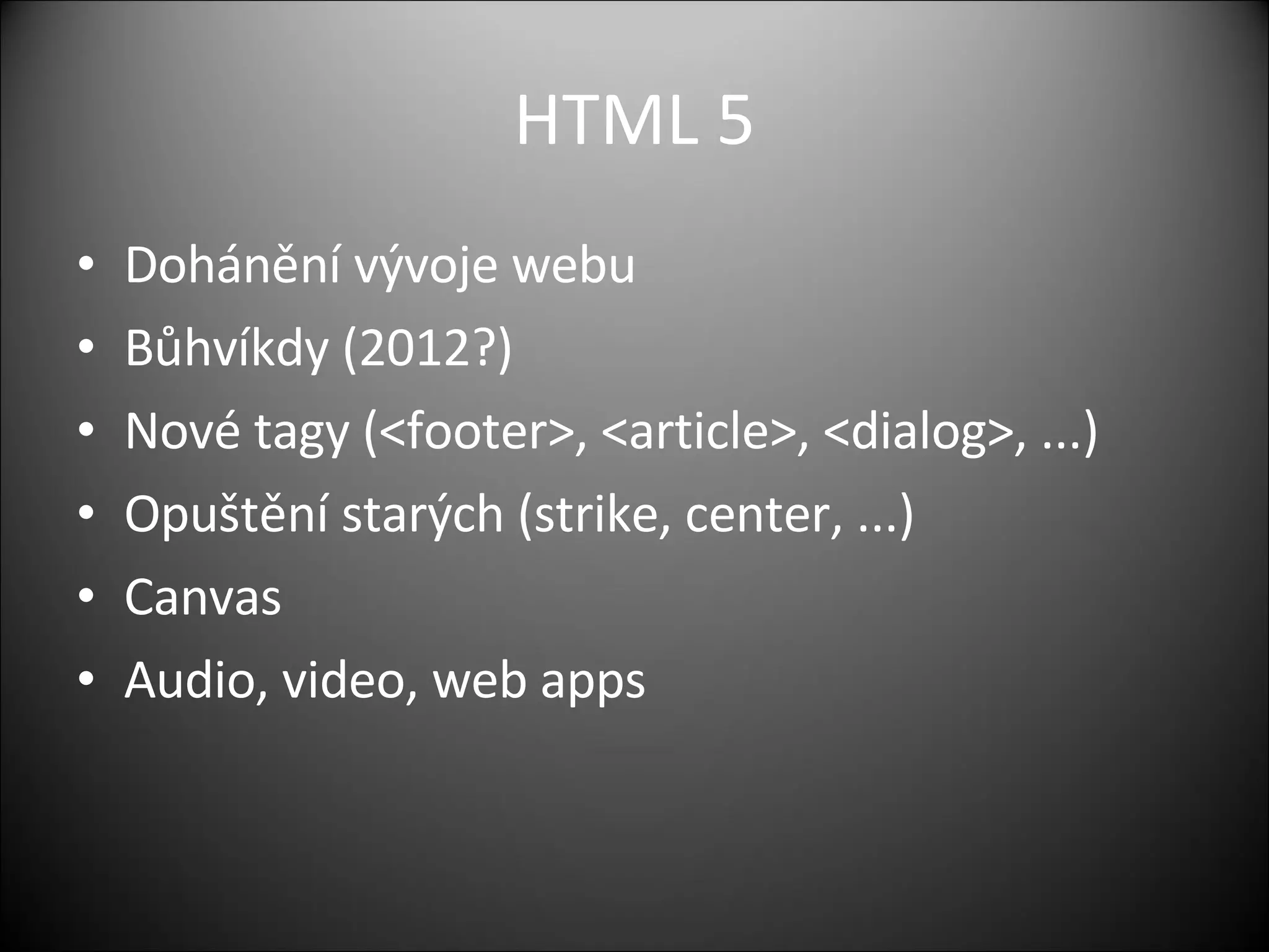 HTML 5 Dohánění vývoje webu Bůhvíkdy (2012?) Nové tagy (<footer>, <article>, <dialog>, ...) Opuštění starých (strike, center, ...) Canvas Audio, video, web apps 