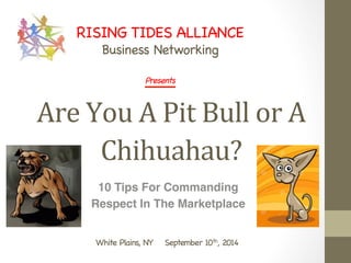 RISING TIDES ALLIANCE 
Business Networking 
Presents 
Are 
You 
A 
Pit 
Bull 
or 
A 
Chihuahau? 
10 Tips For Commanding! 
Respect In The Marketplace! 
White Plains, NY September 10th, 2014 
 