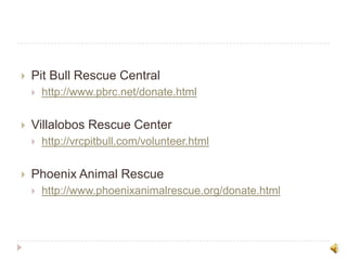 Pit Bull Rescue Centralhttp://www.pbrc.net/donate.htmlVillalobos Rescue Centerhttp://vrcpitbull.com/volunteer.htmlPhoenix Animal Rescuehttp://www.phoenixanimalrescue.org/donate.html