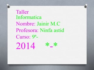 Taller
Informatica
Nombre: Jainir M.C
Profesora: Ninfa astid
Curso: 9ª-
2014 *-*
 
