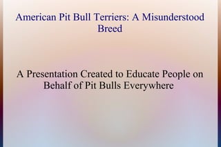 American Pit Bull Terriers: A Misunderstood
                   Breed



A Presentation Created to Educate People on
      Behalf of Pit Bulls Everywhere
 