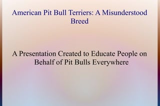 American Pit Bull Terriers: A Misunderstood
                   Breed



A Presentation Created to Educate People on
       Behalf of Pit Bulls Everywhere
 