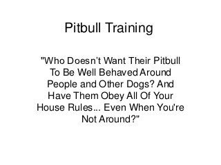 Pitbull Training

 "Who Doesn’t Want Their Pitbull
   To Be Well Behaved Around
  People and Other Dogs? And
  Have Them Obey All Of Your
House Rules... Even When You're
         Not Around?"
 