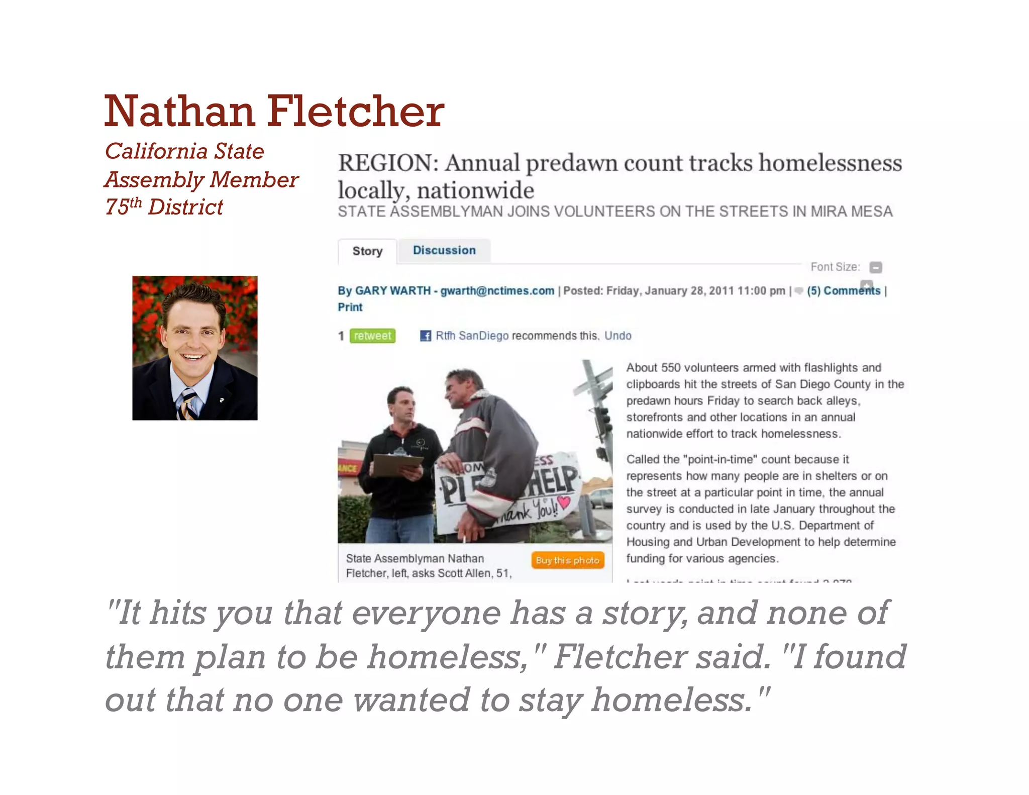 Nathan Fletcher
California State
Assembly Member
75th District




It hits you that everyone has a story, and none of
them plan to be homeless, Fletcher said. I found
out that no one wanted to stay homeless.
 